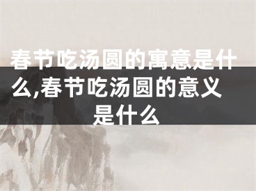 春节吃汤圆的寓意是什么,春节吃汤圆的意义是什么
