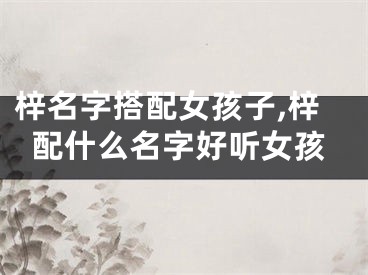 梓名字搭配女孩子,梓配什么名字好听女孩