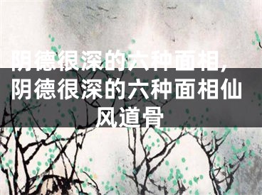阴德很深的六种面相,阴德很深的六种面相仙风道骨
