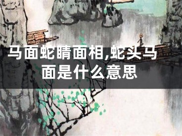 马面蛇睛面相,蛇头马面是什么意思