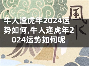 牛人逢虎年2024运势如何,牛人逢虎年2024运势如何呢