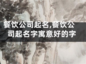 餐饮公司起名,餐饮公司起名字寓意好的字