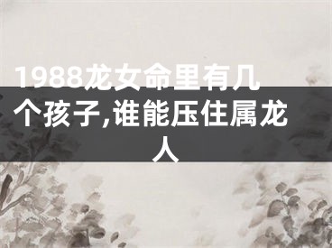 1988龙女命里有几个孩子,谁能压住属龙人
