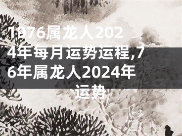 1976属龙人2024年每月运势运程,76年属龙人2024年运势