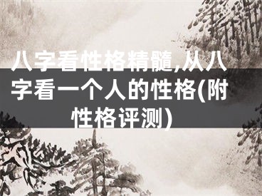 八字看性格精髓,从八字看一个人的性格(附性格评测)