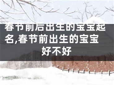 春节前后出生的宝宝起名,春节前出生的宝宝好不好