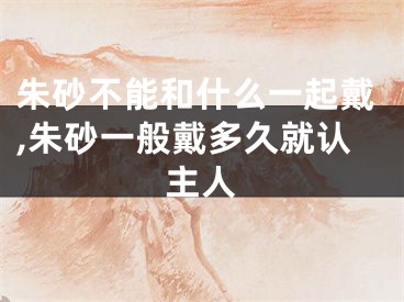 朱砂不能和什么一起戴,朱砂一般戴多久就认主人