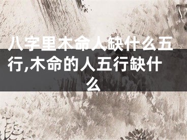 八字里木命人缺什么五行,木命的人五行缺什么