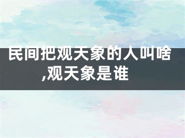 民间把观天象的人叫啥,观天象是谁