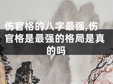 伤官格的八字最强,伤官格是最强的格局是真的吗
