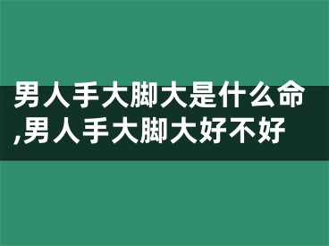 男人手大脚大是什么命,男人手大脚大好不好