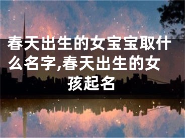 春天出生的女宝宝取什么名字,春天出生的女孩起名
