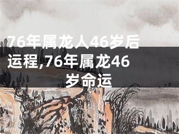 76年属龙人46岁后运程,76年属龙46岁命运