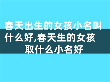春天出生的女孩小名叫什么好,春天生的女孩取什么小名好