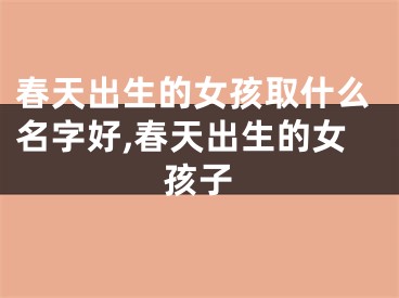 春天出生的女孩取什么名字好,春天出生的女孩子
