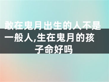 敢在鬼月出生的人不是一般人,生在鬼月的孩子命好吗