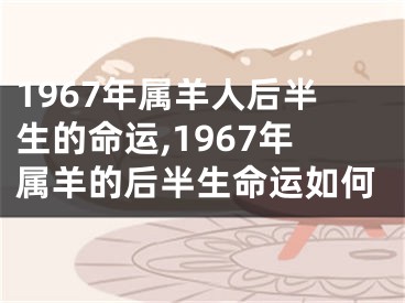 1967年属羊人后半生的命运,1967年属羊的后半生命运如何