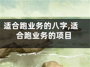 适合跑业务的八字,适合跑业务的项目