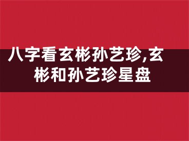八字看玄彬孙艺珍,玄彬和孙艺珍星盘