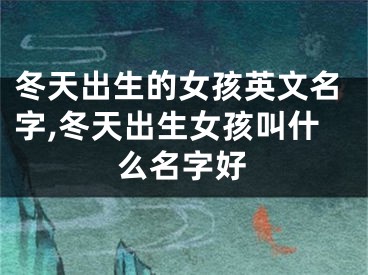 冬天出生的女孩英文名字,冬天出生女孩叫什么名字好