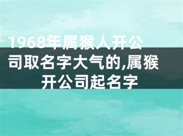 1968年属猴人开公司取名字大气的,属猴开公司起名字