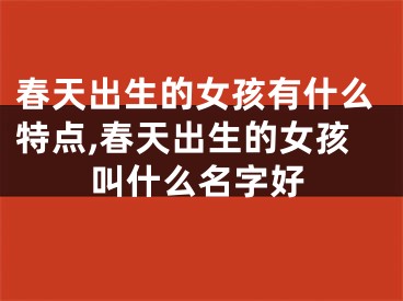 春天出生的女孩有什么特点,春天出生的女孩叫什么名字好
