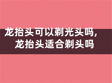 龙抬头可以剃光头吗,龙抬头适合剃头吗