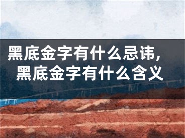 黑底金字有什么忌讳,黑底金字有什么含义