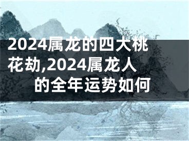 2024属龙的四大桃花劫,2024属龙人的全年运势如何
