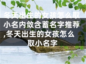 冬天出生的女孩怎么取小名内敛含蓄名字推荐,冬天出生的女孩怎么取小名字