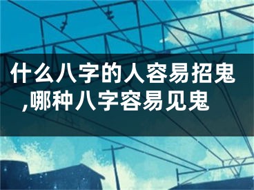 什么八字的人容易招鬼,哪种八字容易见鬼