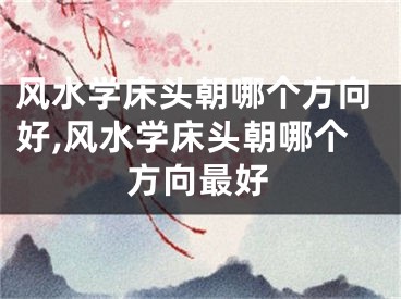 风水学床头朝哪个方向好,风水学床头朝哪个方向最好
