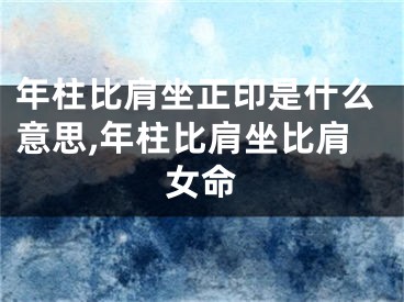 年柱比肩坐正印是什么意思,年柱比肩坐比肩女命