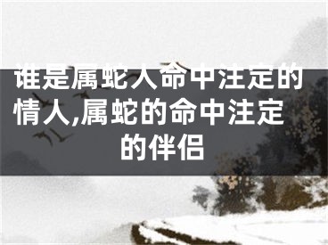 谁是属蛇人命中注定的情人,属蛇的命中注定的伴侣