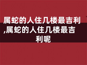 属蛇的人住几楼最吉利,属蛇的人住几楼最吉利呢