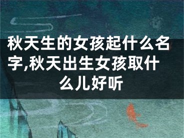秋天生的女孩起什么名字,秋天出生女孩取什么儿好听