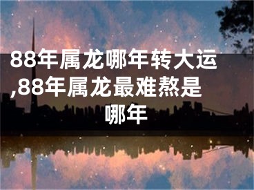 88年属龙哪年转大运,88年属龙最难熬是哪年