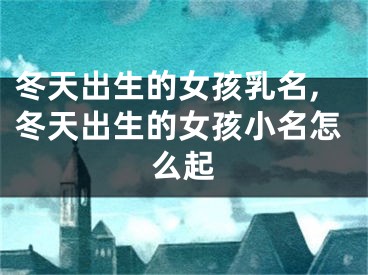 冬天出生的女孩乳名,冬天出生的女孩小名怎么起