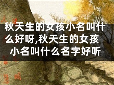 秋天生的女孩小名叫什么好呀,秋天生的女孩小名叫什么名字好听