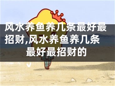 风水养鱼养几条最好最招财,风水养鱼养几条最好最招财的