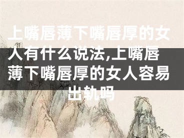 上嘴唇薄下嘴唇厚的女人有什么说法,上嘴唇薄下嘴唇厚的女人容易出轨吗