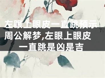 左眼上眼皮一直跳预示周公解梦,左眼上眼皮一直跳是凶是吉