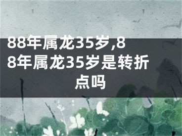 88年属龙35岁,88年属龙35岁是转折点吗