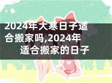 2024年大寒日子适合搬家吗,2024年适合搬家的日子