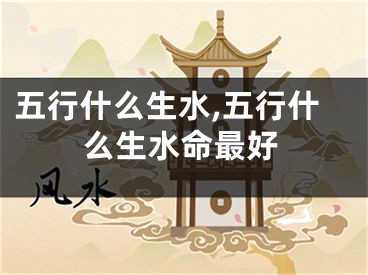 五行什么生水,五行什么生水命最好