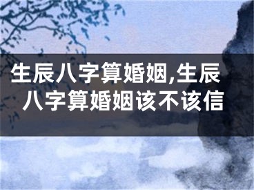 生辰八字算婚姻,生辰八字算婚姻该不该信