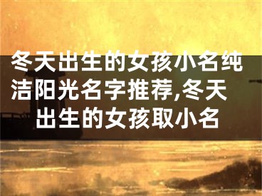 冬天出生的女孩小名纯洁阳光名字推荐,冬天出生的女孩取小名