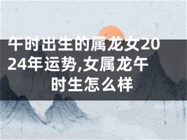 午时出生的属龙女2024年运势,女属龙午时生怎么样