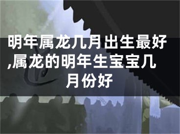 明年属龙几月出生最好,属龙的明年生宝宝几月份好