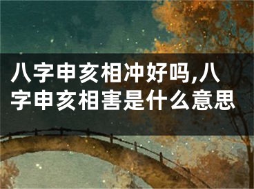 八字申亥相冲好吗,八字申亥相害是什么意思